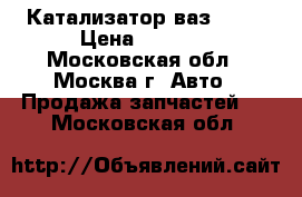 Катализатор ваз 2115 › Цена ­ 2 000 - Московская обл., Москва г. Авто » Продажа запчастей   . Московская обл.